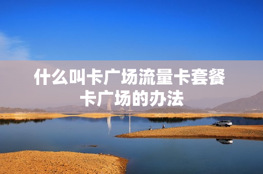 什么叫卡广场流量卡套餐 卡广场的办法