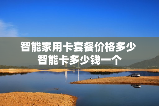 智能家用卡套餐价格多少 智能卡多少钱一个