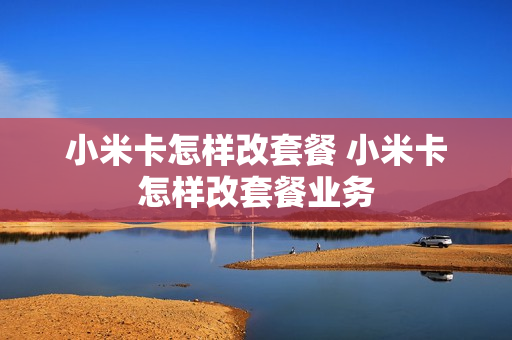 小米卡怎样改套餐 小米卡怎样改套餐业务