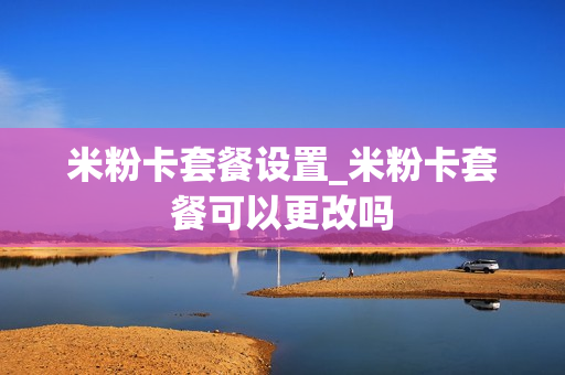 米粉卡套餐设置_米粉卡套餐可以更改吗