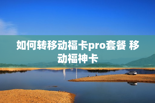 如何转移动福卡pro套餐 移动福神卡