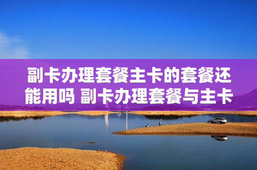 副卡办理套餐主卡的套餐还能用吗 副卡办理套餐与主卡的套餐怎么分