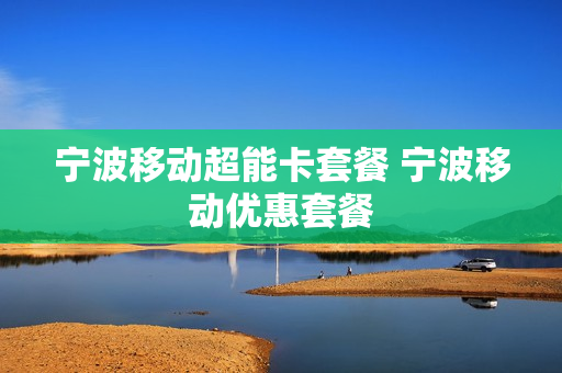宁波移动超能卡套餐 宁波移动优惠套餐