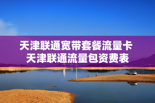 天津联通宽带套餐流量卡 天津联通流量包资费表