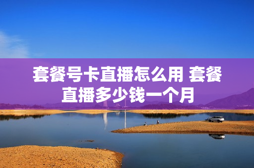 套餐号卡直播怎么用 套餐直播多少钱一个月