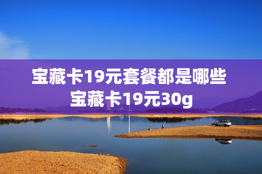 宝藏卡19元套餐都是哪些 宝藏卡19元30g