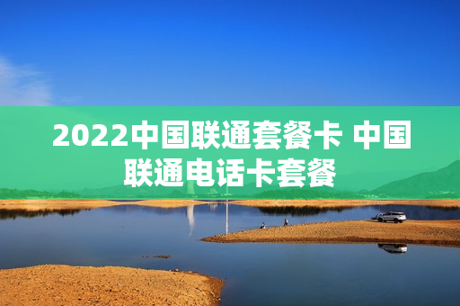 2022中国联通套餐卡 中国联通电话卡套餐