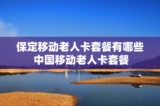 保定移动老人卡套餐有哪些 中国移动老人卡套餐