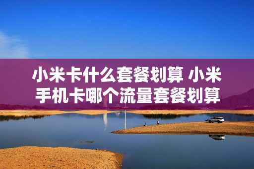 小米卡什么套餐划算 小米手机卡哪个流量套餐划算