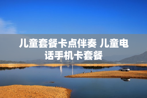儿童套餐卡点伴奏 儿童电话手机卡套餐