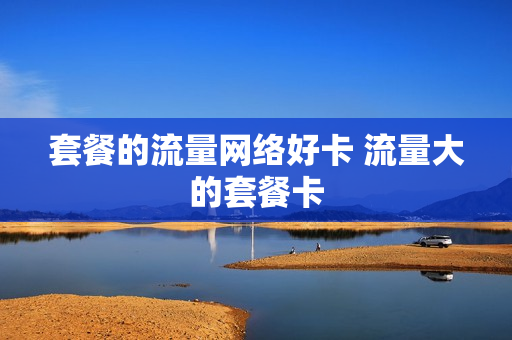 套餐的流量网络好卡 流量大的套餐卡
