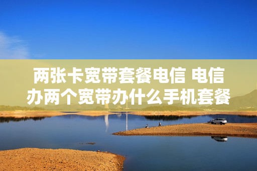两张卡宽带套餐电信 电信办两个宽带办什么手机套餐