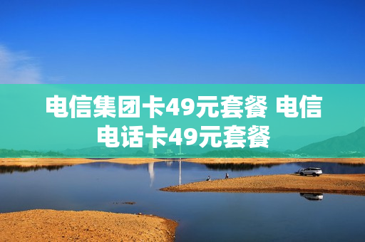 电信集团卡49元套餐 电信电话卡49元套餐