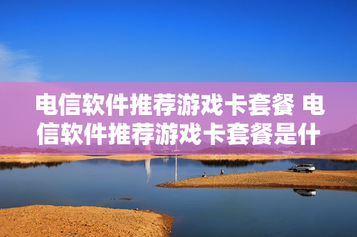 电信软件推荐游戏卡套餐 电信软件推荐游戏卡套餐是什么