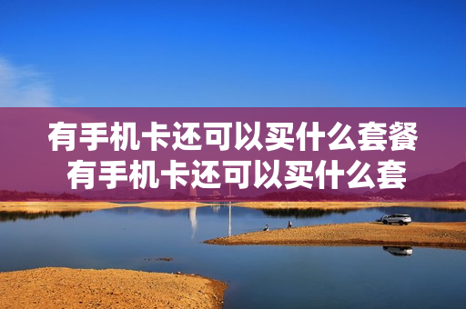 有手机卡还可以买什么套餐 有手机卡还可以买什么套餐呢