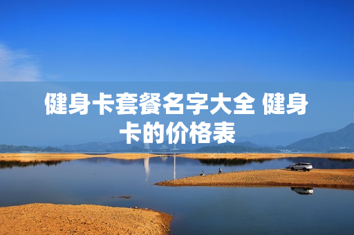 健身卡套餐名字大全 健身卡的价格表