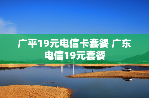 广平19元电信卡套餐 广东电信19元套餐