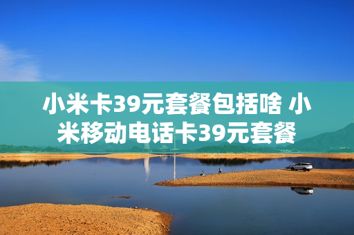 小米卡39元套餐包括啥 小米移动电话卡39元套餐