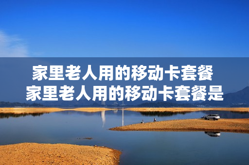 家里老人用的移动卡套餐 家里老人用的移动卡套餐是什么