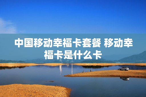 中国移动幸福卡套餐 移动幸福卡是什么卡