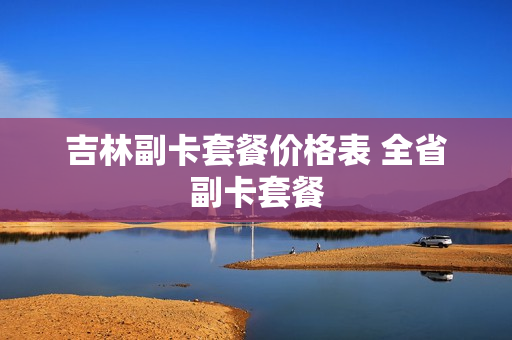 吉林副卡套餐价格表 全省副卡套餐