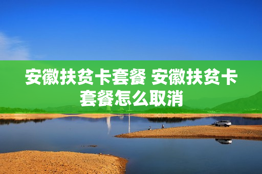 安徽扶贫卡套餐 安徽扶贫卡套餐怎么取消