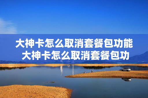 大神卡怎么取消套餐包功能 大神卡怎么取消套餐包功能服务