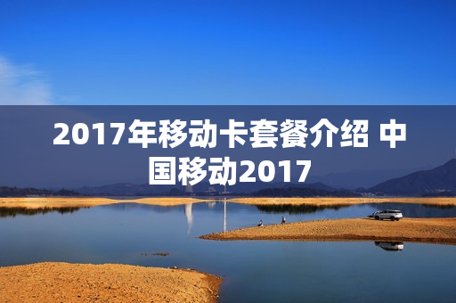 2017年移动卡套餐介绍 中国移动2017