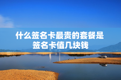 什么签名卡最贵的套餐是 签名卡值几块钱