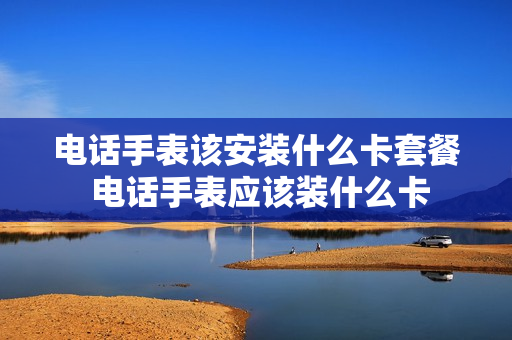 电话手表该安装什么卡套餐 电话手表应该装什么卡
