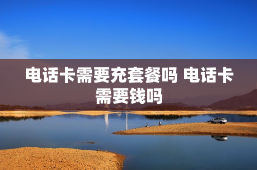 电话卡需要充套餐吗 电话卡需要钱吗