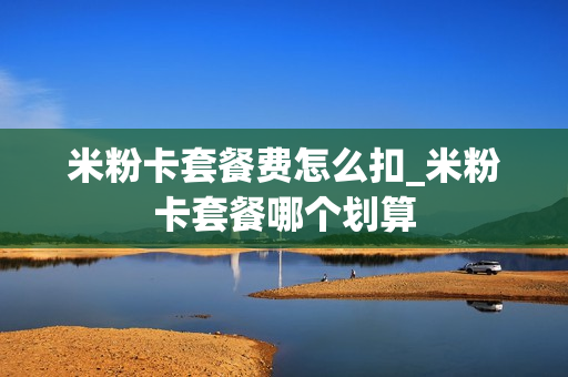 米粉卡套餐费怎么扣_米粉卡套餐哪个划算