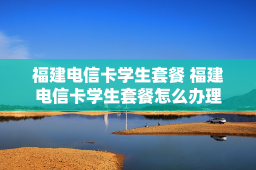 福建电信卡学生套餐 福建电信卡学生套餐怎么办理