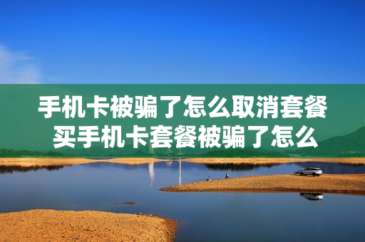 手机卡被骗了怎么取消套餐 买手机卡套餐被骗了怎么办