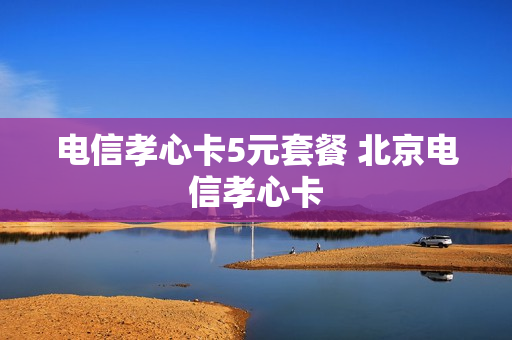 电信孝心卡5元套餐 北京电信孝心卡