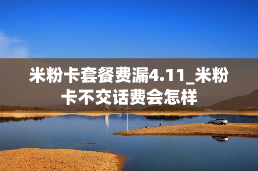 米粉卡套餐费漏4.11_米粉卡不交话费会怎样
