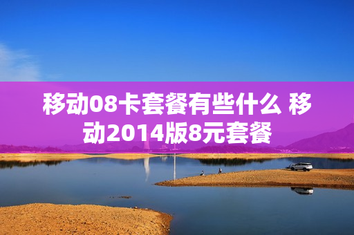 移动08卡套餐有些什么 移动2014版8元套餐
