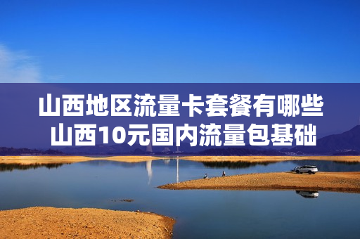 山西地区流量卡套餐有哪些 山西10元国内流量包基础产品1折套内国内流量