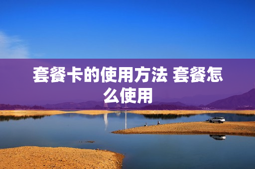 套餐卡的使用方法 套餐怎么使用