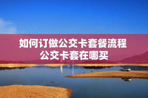 如何订做公交卡套餐流程 公交卡套在哪买