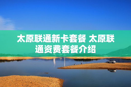 太原联通新卡套餐 太原联通资费套餐介绍