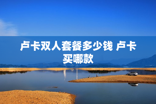 卢卡双人套餐多少钱 卢卡买哪款