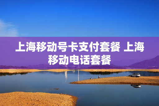 上海移动号卡支付套餐 上海移动电话套餐