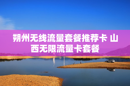 朔州无线流量套餐推荐卡 山西无限流量卡套餐