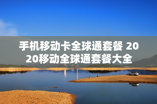 手机移动卡全球通套餐 2020移动全球通套餐大全