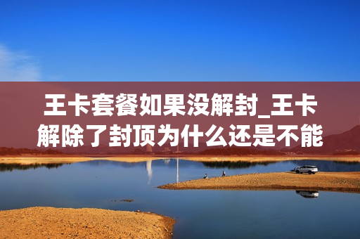 王卡套餐如果没解封_王卡解除了封顶为什么还是不能用