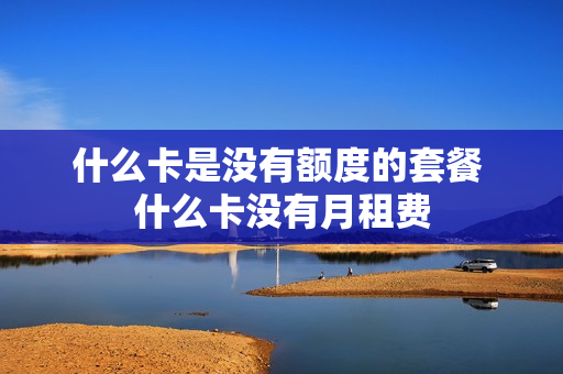 什么卡是没有额度的套餐 什么卡没有月租费