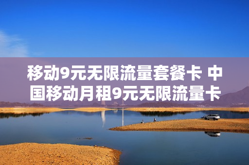 移动9元无限流量套餐卡 中国移动月租9元无限流量卡是真的吗