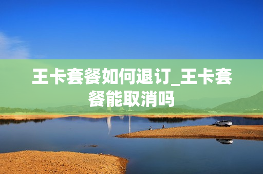 王卡套餐如何退订_王卡套餐能取消吗