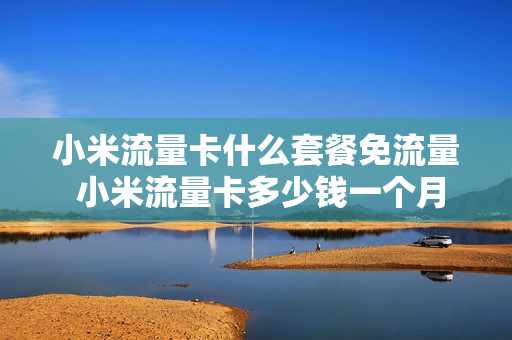 小米流量卡什么套餐免流量 小米流量卡多少钱一个月
